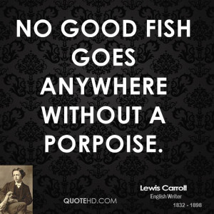 No good fish goes anywhere without a porpoise.