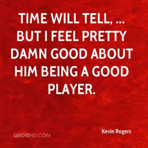 ... tell, ... but I feel pretty damn good about him being a good player