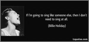 If I'm going to sing like someone else, then I don't need to sing at ...