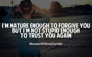 mature enough to forgive you, but i;m not stupid enough to trust ...