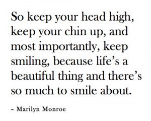 ... high. Chin up. Keep smiling. Life's a beautiful thing. Marilyn Monroe