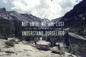 Not until we are lost do we begin to understand ourselves.” (Henry ...