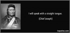 will speak with a straight tongue. - Chief Joseph