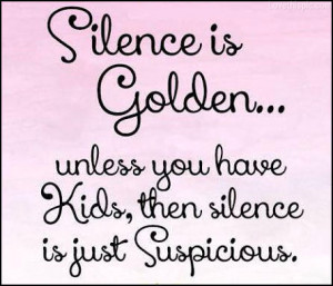 silence is golden unless you have kids