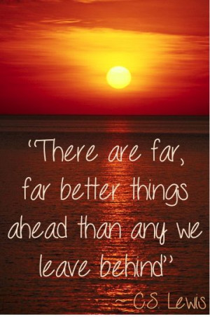 ... far, far better things ahead than any we leave behind. ~ C.S. Lewis