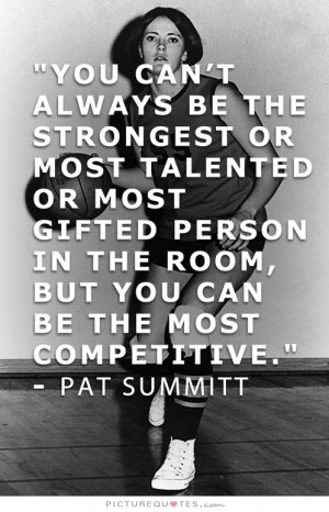 You can't always be the strongest or most talented or most gifted ...