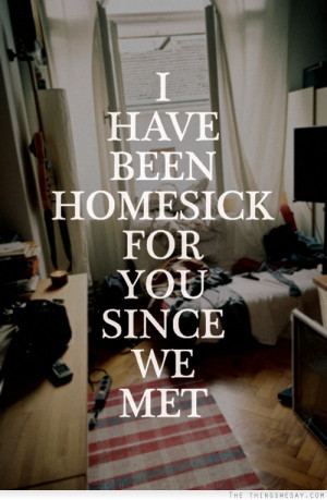 have been homesick for you since we met