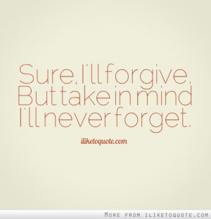 Sure, I'll forgive. But take in mind I'll never forget.