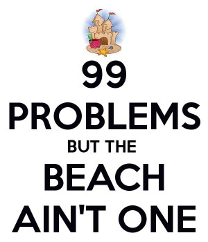 99 PROBLEMS BUT THE BEACH AIN'T ONE