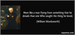 ... he dreads than one Who sought the thing he loved. - William Wordsworth