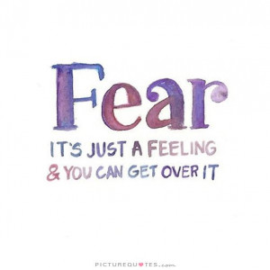 Fear. It's just a feeling and you can get over it Picture Quote #1
