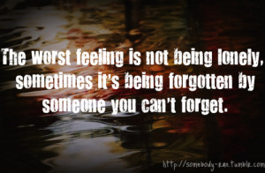 Worst Feeling Is Not Being Lonely, Sometimes It’s Being Forgotten ...
