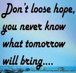 Don't lose hope. You never know what tomorrow will bring :)
