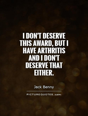 don't deserve this award, but I have arthritis and I don't deserve ...