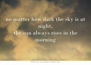 ... how dark the sky is at night, the sun always rises in the morning