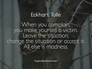 When you complain, you make yourself a victim. Leave the situation ...