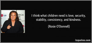 ... , security, stability, consistency, and kindness. - Rosie O'Donnell