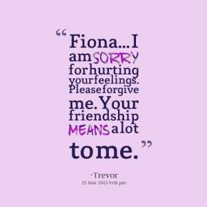 Quotes Picture: fiona i am sorry for hurting your feelings please ...