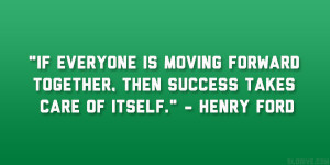 If everyone is moving forward together, then success takes care of ...