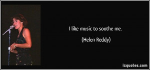 like music to soothe me. - Helen Reddy