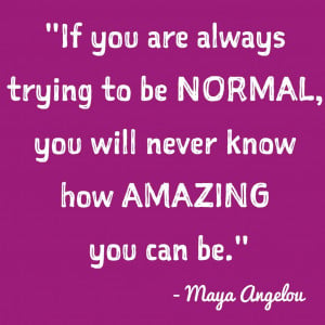 ... always trying to be normal you will never know how amazing you can be