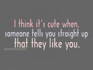 think it's cute when someone tells you straight up that they like ...