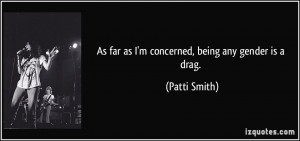 As far as I'm concerned, being any gender is a drag. - Patti Smith