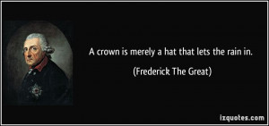 crown is merely a hat that lets the rain in. - Frederick The Great