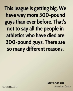 . We have way more 300-pound guys than ever before. That's not to say ...