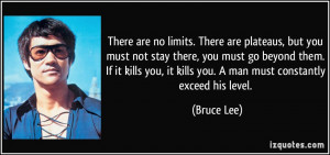 ... you, it kills you. A man must constantly exceed his level. - Bruce Lee