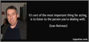 acting is to listen to the person you 39 re dealing with Ivan Reitman