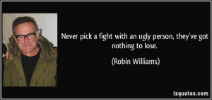 ... with an ugly person, they've got nothing to lose. - Robin Williams