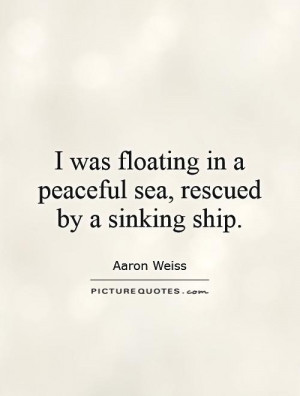 ... floating in a peaceful sea, rescued by a sinking ship. Picture Quote