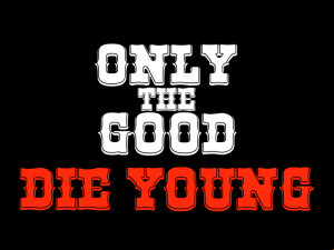 Only The Good Die Young!
