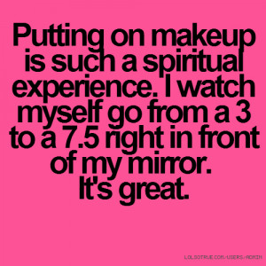 Putting on makeup is such a spiritual experience. I watch myself go ...