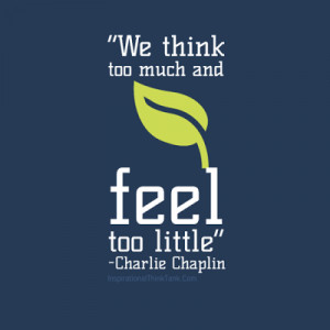 We think too much and feel too little. – Charlie Chaplin