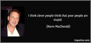 think clever people think that poor people are stupid. - Norm ...