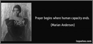 Prayer begins where human capacity ends. - Marian Anderson
