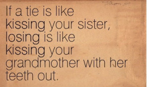 Kissing Your Sister, Losing Is Like Kissing Your Grandmother With Her ...