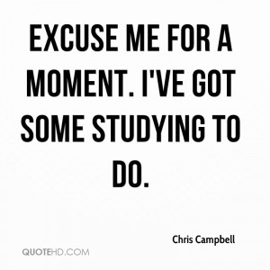 Me For A Moment. I’ve Got Some Studying To Do. - Chris Campbell