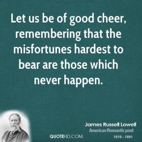 James Russell Lowell - Let us be of good cheer, remembering that the ...