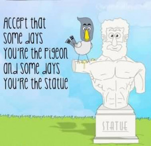 ... That Some Days You’re The Pigeon And Some Days You’re The Statue