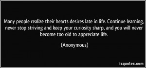 ... , and you will never become too old to appreciate life. - Anonymous