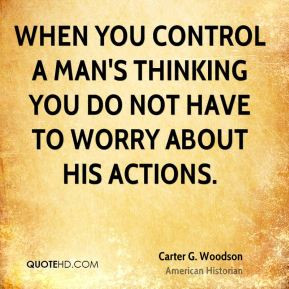 Carter G Woodson When you control a man 39 s thinking you do not have