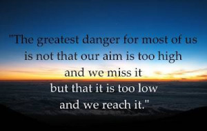 The greatest danger for most of us is not that our aim is too high