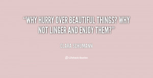 Why hurry over beautiful things? Why not linger and enjoy them?”