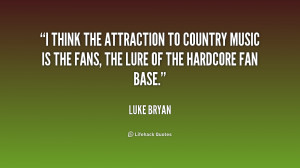 think the attraction to country music is the fans, the lure of the ...