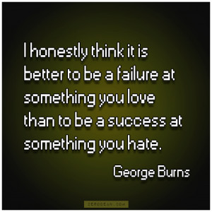 honestly think it is better to be a failure at something you love ...