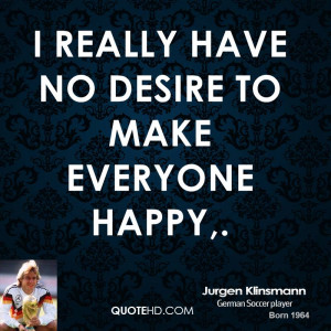 really have no desire to make everyone happy.