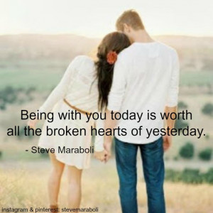 Being with you today is worth all the broken hearts of yesterday ...
